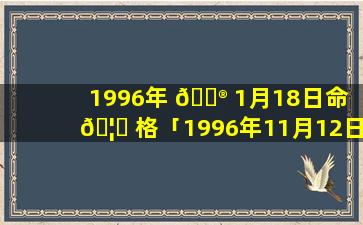 1996年 💮 1月18日命 🦅 格「1996年11月12日出生的人命运」